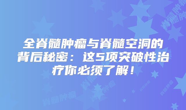 全脊髓肿瘤与脊髓空洞的背后秘密：这5项突破性治疗你必须了解！