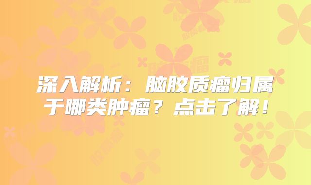 深入解析：脑胶质瘤归属于哪类肿瘤？点击了解！