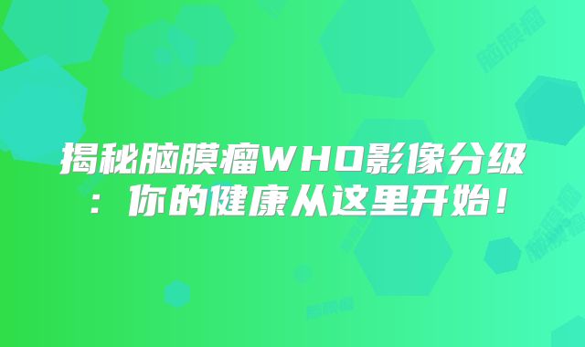 揭秘脑膜瘤WHO影像分级：你的健康从这里开始！