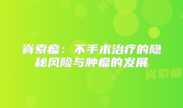 脊索瘤：不手术治疗的隐秘风险与肿瘤的发展
