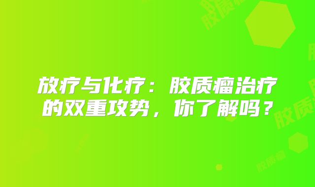 放疗与化疗：胶质瘤治疗的双重攻势，你了解吗？