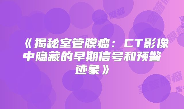 《揭秘室管膜瘤：CT影像中隐藏的早期信号和预警迹象》