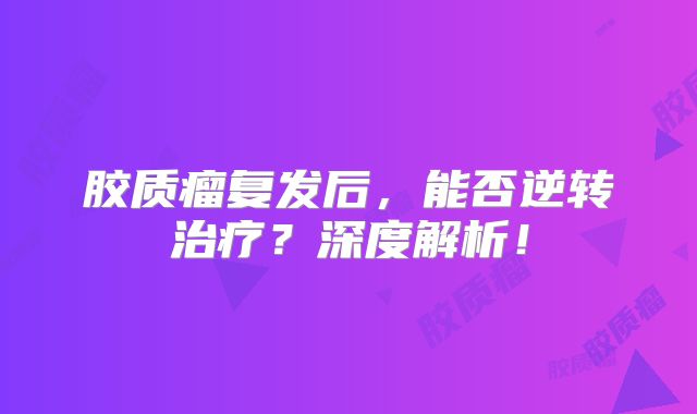 胶质瘤复发后，能否逆转治疗？深度解析！