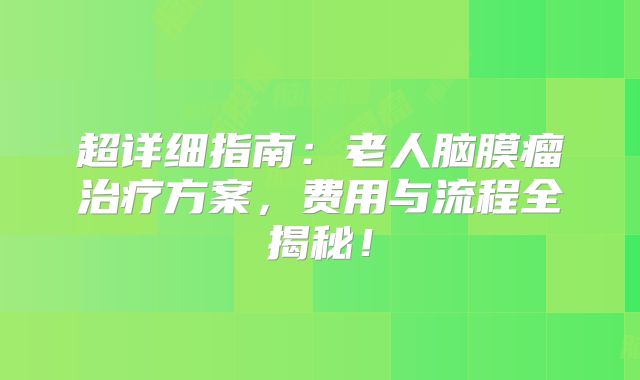 超详细指南：老人脑膜瘤治疗方案，费用与流程全揭秘！