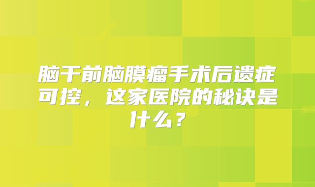 脑干前脑膜瘤手术后遗症可控，这家医院的秘诀是什么？
