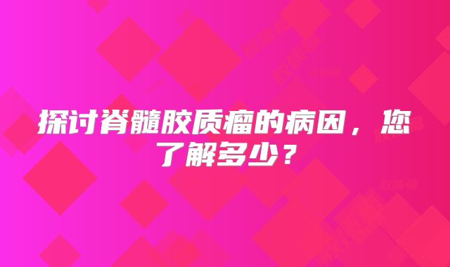 探讨脊髓胶质瘤的病因，您了解多少？