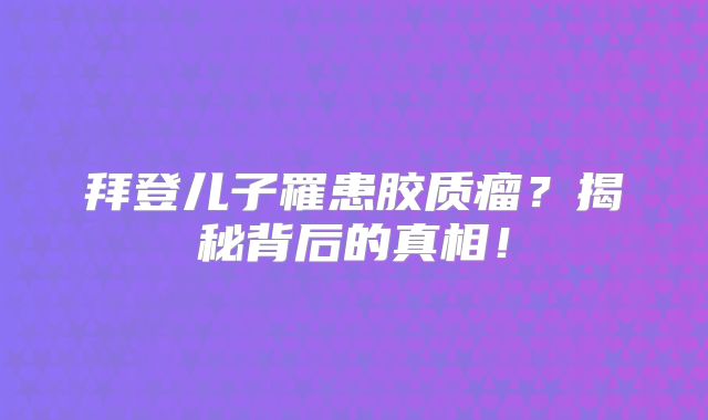 拜登儿子罹患胶质瘤？揭秘背后的真相！