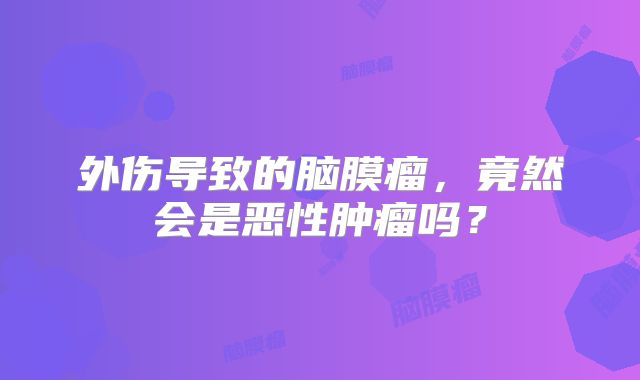 外伤导致的脑膜瘤，竟然会是恶性肿瘤吗？