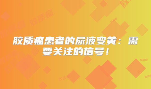 胶质瘤患者的尿液变黄：需要关注的信号！