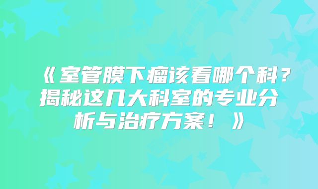 《室管膜下瘤该看哪个科？揭秘这几大科室的专业分析与治疗方案！》