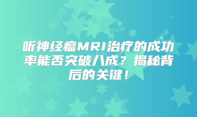 听神经瘤MRI治疗的成功率能否突破八成？揭秘背后的关键！