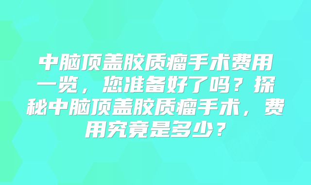 中脑顶盖胶质瘤手术费用一览，您准备好了吗？探秘中脑顶盖胶质瘤手术，费用究竟是多少？