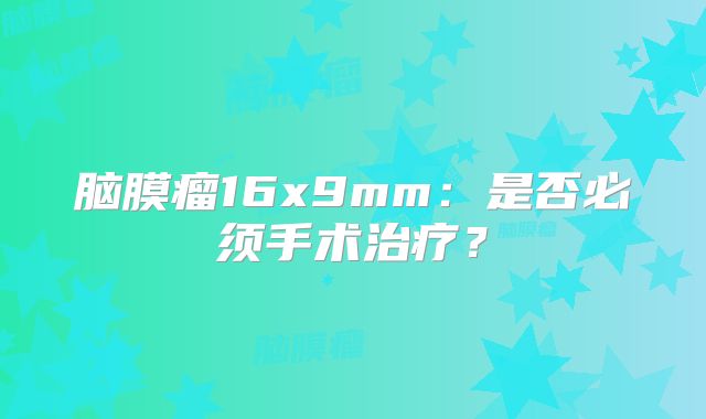 脑膜瘤16x9mm：是否必须手术治疗？