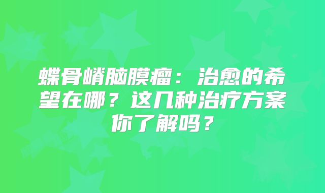 蝶骨嵴脑膜瘤：治愈的希望在哪？这几种治疗方案你了解吗？