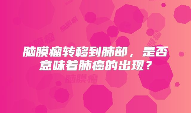脑膜瘤转移到肺部，是否意味着肺癌的出现？