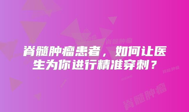 脊髓肿瘤患者，如何让医生为你进行精准穿刺？