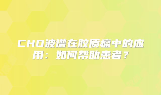 CHO波谱在胶质瘤中的应用：如何帮助患者？