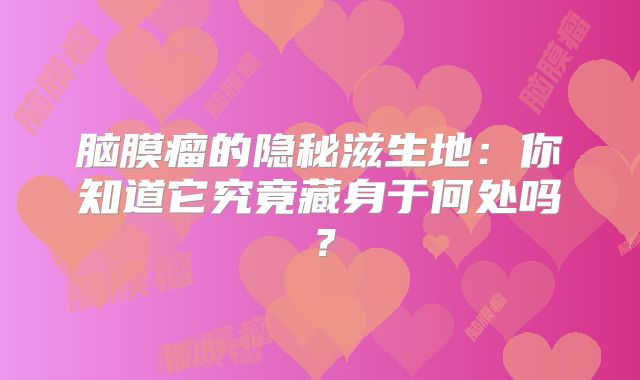 脑膜瘤的隐秘滋生地：你知道它究竟藏身于何处吗？