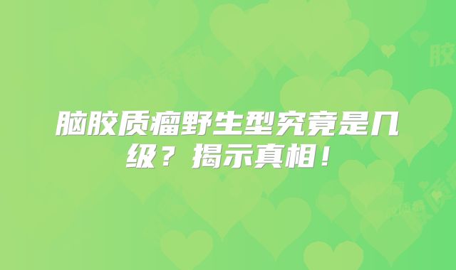 脑胶质瘤野生型究竟是几级？揭示真相！