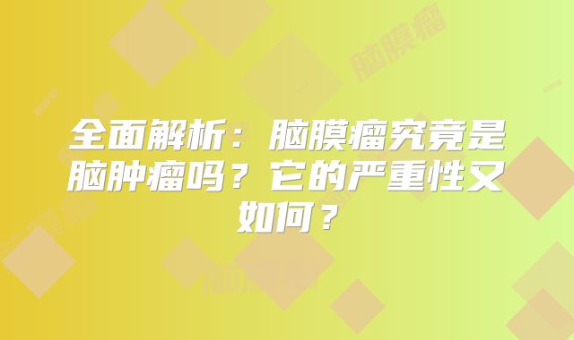 全面解析：脑膜瘤究竟是脑肿瘤吗？它的严重性又如何？