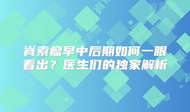 脊索瘤早中后期如何一眼看出？医生们的独家解析