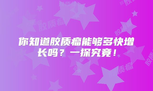 你知道胶质瘤能够多快增长吗？一探究竟！