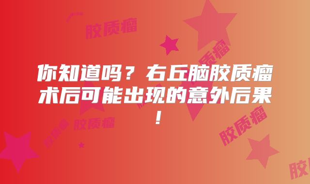 你知道吗？右丘脑胶质瘤术后可能出现的意外后果！