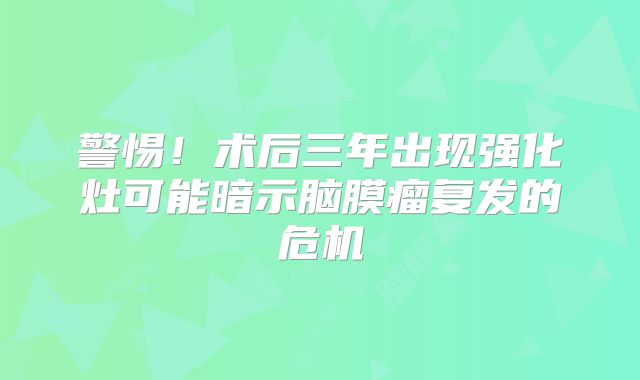 警惕！术后三年出现强化灶可能暗示脑膜瘤复发的危机