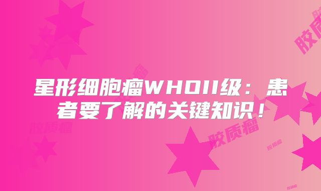 星形细胞瘤WHOII级：患者要了解的关键知识！