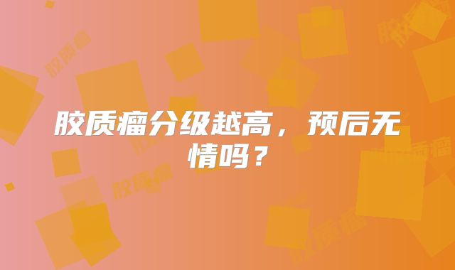 胶质瘤分级越高，预后无情吗？