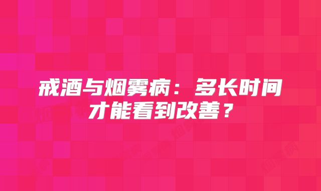 戒酒与烟雾病：多长时间才能看到改善？