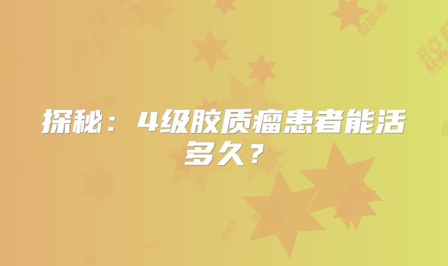 探秘：4级胶质瘤患者能活多久？