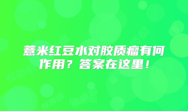 薏米红豆水对胶质瘤有何作用？答案在这里！