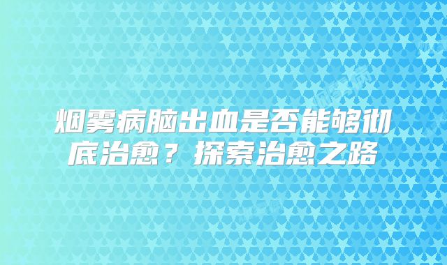烟雾病脑出血是否能够彻底治愈？探索治愈之路