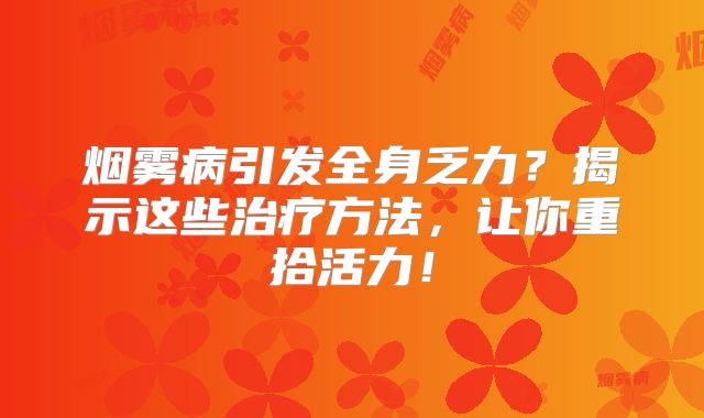 烟雾病引发全身乏力？揭示这些治疗方法，让你重拾活力！
