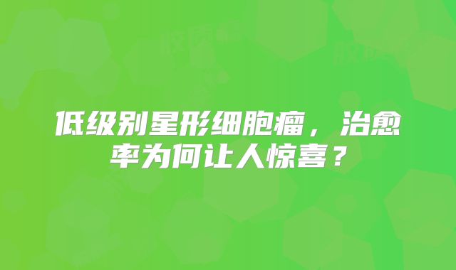 低级别星形细胞瘤，治愈率为何让人惊喜？