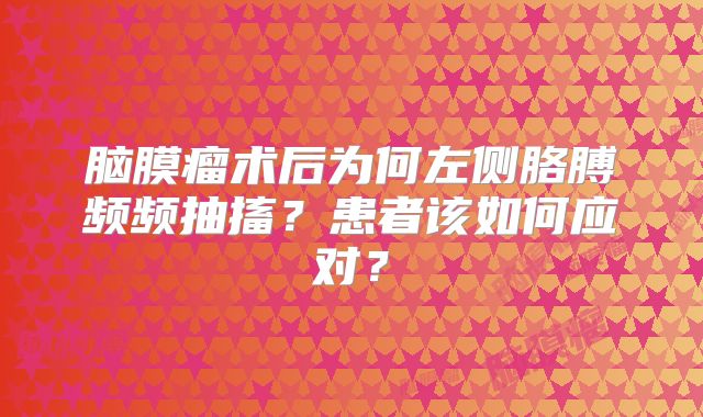 脑膜瘤术后为何左侧胳膊频频抽搐？患者该如何应对？