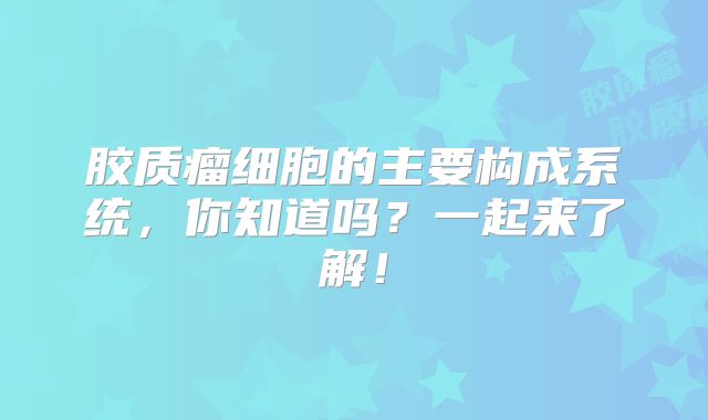 胶质瘤细胞的主要构成系统，你知道吗？一起来了解！