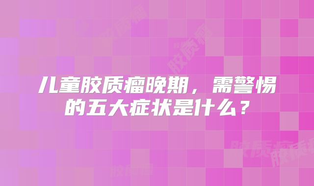 儿童胶质瘤晚期，需警惕的五大症状是什么？