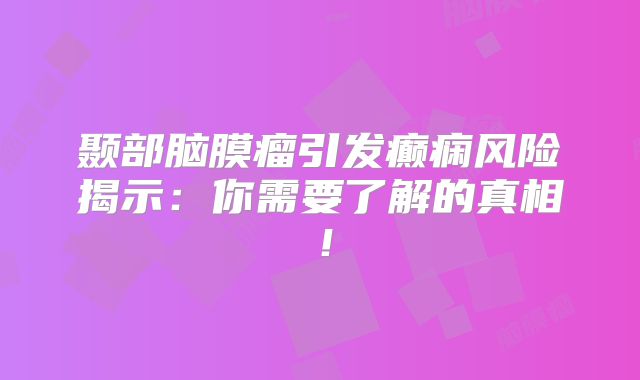 颞部脑膜瘤引发癫痫风险揭示：你需要了解的真相！