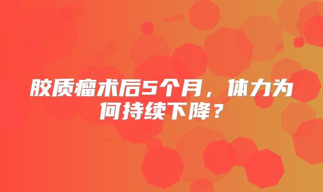 胶质瘤术后5个月，体力为何持续下降？