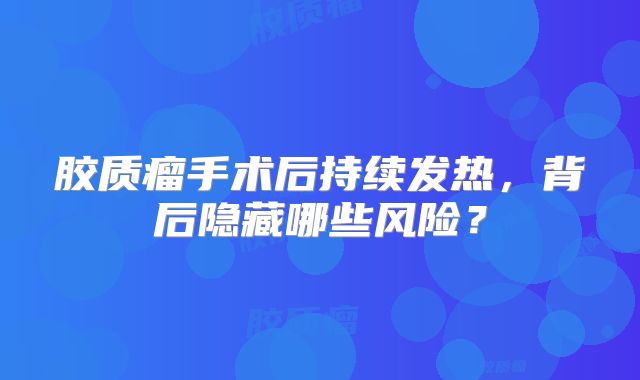 胶质瘤手术后持续发热，背后隐藏哪些风险？