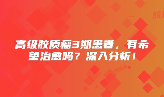 高级胶质瘤3期患者，有希望治愈吗？深入分析！