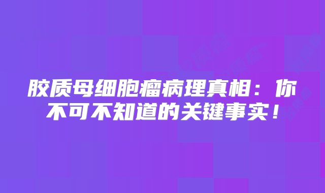 胶质母细胞瘤病理真相：你不可不知道的关键事实！