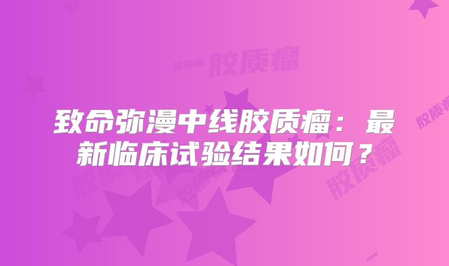 致命弥漫中线胶质瘤：最新临床试验结果如何？