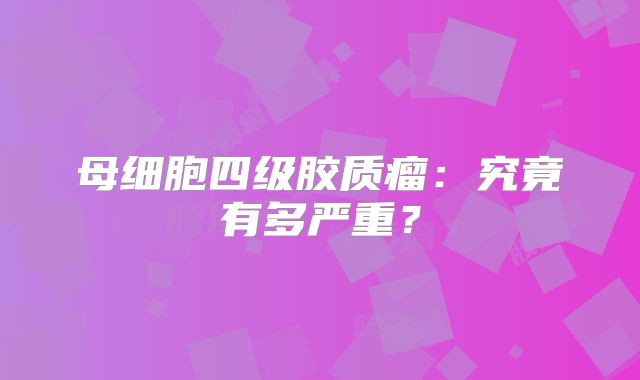 母细胞四级胶质瘤：究竟有多严重？