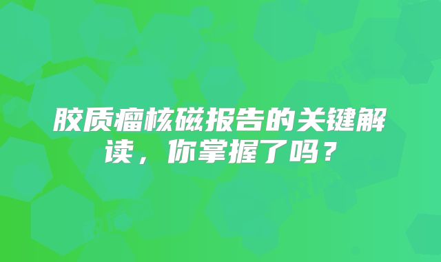 胶质瘤核磁报告的关键解读，你掌握了吗？