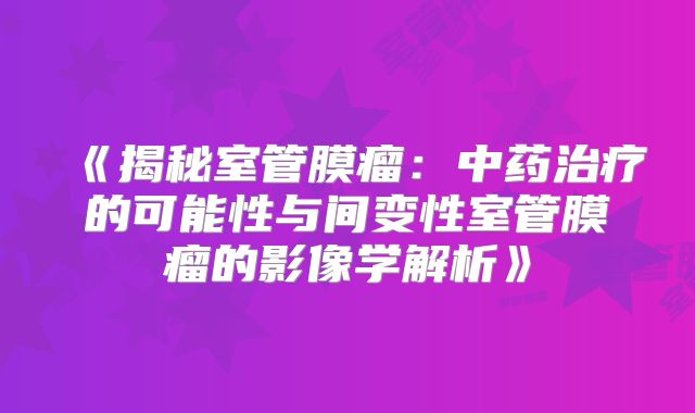 《揭秘室管膜瘤：中药治疗的可能性与间变性室管膜瘤的影像学解析》