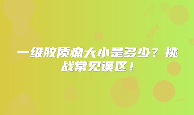 一级胶质瘤大小是多少？挑战常见误区！