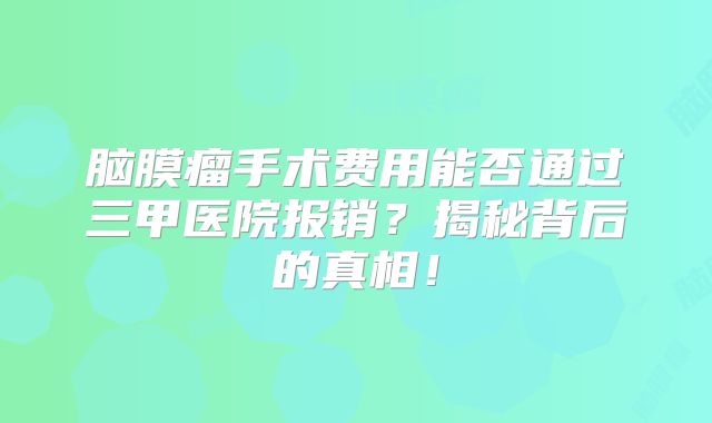 脑膜瘤手术费用能否通过三甲医院报销？揭秘背后的真相！